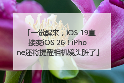一觉醒来，iOS 19直接变iOS 26！iPhone还将提醒相机镜头脏了