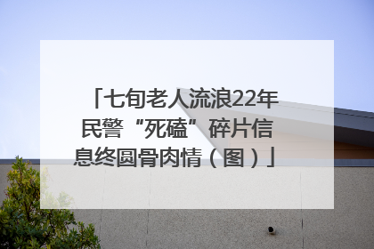 七旬老人流浪22年 民警“死磕”碎片信息终圆骨肉情（图）