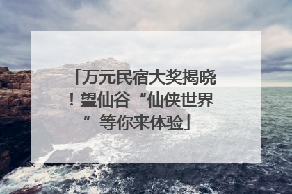 万元民宿大奖揭晓！望仙谷“仙侠世界”等你来体验
