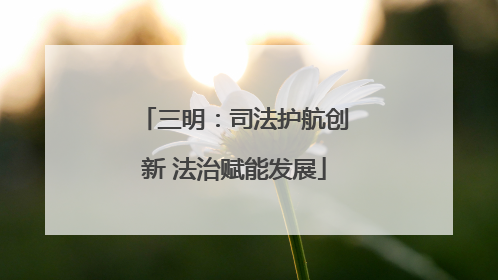 三明：司法护航创新 法治赋能发展