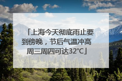 上海今天彻底雨止要到傍晚，节后气温冲高周三周四可达32℃