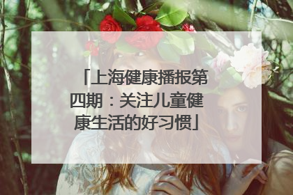 上海健康播报第四期：关注儿童健康生活的好习惯