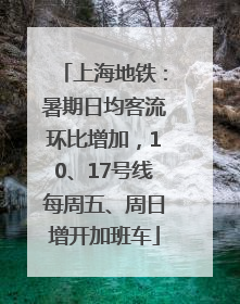 上海地铁：暑期日均客流环比增加，10、17号线每周五、周日增开加班车
