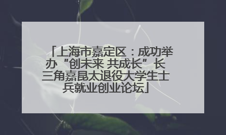 上海市嘉定区：成功举办“创未来 共成长”长三角嘉昆太退役大学生士兵就业创业论坛