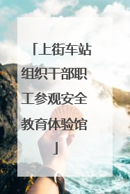 上街车站组织干部职工参观安全教育体验馆