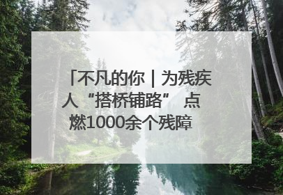 不凡的你｜为残疾人“搭桥铺路” 点燃1000余个残障家庭的希望之光