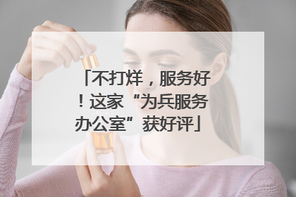 不打烊，服务好！这家“为兵服务办公室”获好评