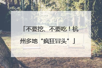 不要挖、不要吃！杭州多地“疯狂冒头”