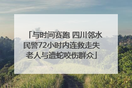 与时间赛跑 四川邻水民警72小时内连救走失老人与遭蛇咬伤群众