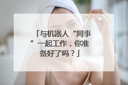 与机器人“同事”一起工作，你准备好了吗？