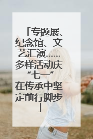 专题展、纪念馆、文艺汇演……多样活动庆“七一” 在传承中坚定前行脚步