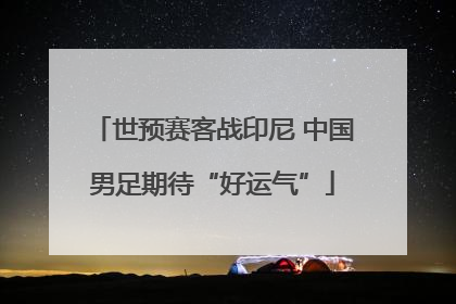 世预赛客战印尼 中国男足期待“好运气”