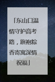 东山口温情守护高考路，旗袍粽香寄寓深情祝福