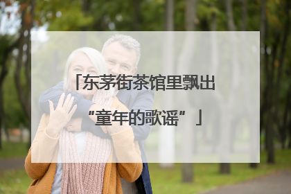 东茅街茶馆里飘出“童年的歌谣”