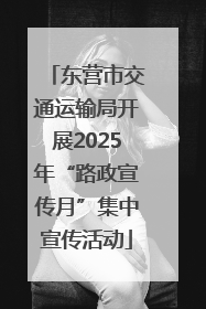 东营市交通运输局开展2025年“路政宣传月”集中宣传活动