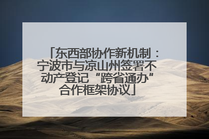 东西部协作新机制：宁波市与凉山州签署不动产登记“跨省通办”合作框架协议