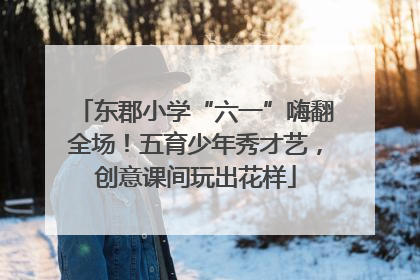 东郡小学“六一”嗨翻全场！五育少年秀才艺，创意课间玩出花样