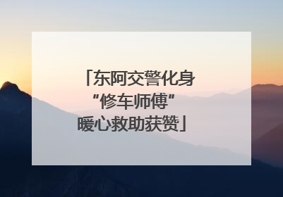 东阿交警化身“修车师傅” 暖心救助获赞