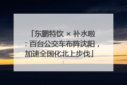 东鹏特饮 × 补水啦：百台公交车布阵沈阳，加速全国化北上步伐