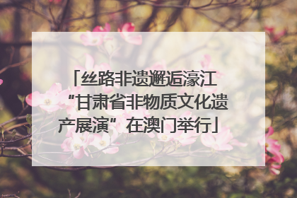 丝路非遗邂逅濠江 “甘肃省非物质文化遗产展演”在澳门举行