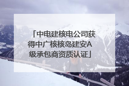 中电建核电公司获得中广核核岛建安A级承包商资质认证