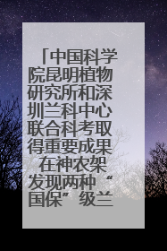 中国科学院昆明植物研究所和深圳兰科中心联合科考取得重要成果 在神农架发现两种“国保”级兰花