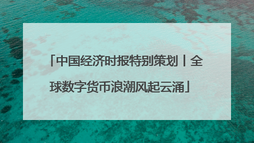 中国经济时报特别策划丨全球数字货币浪潮风起云涌