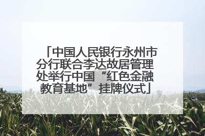 中国人民银行永州市分行联合李达故居管理处举行中国“红色金融教育基地”挂牌仪式