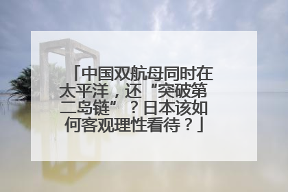 中国双航母同时在太平洋，还“突破第二岛链”？日本该如何客观理性看待？