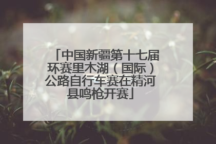 中国新疆第十七届环赛里木湖（国际）公路自行车赛在精河县鸣枪开赛