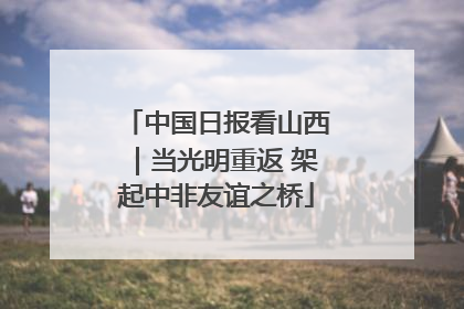 中国日报看山西｜当光明重返 架起中非友谊之桥
