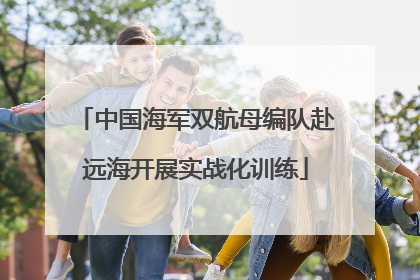 中国海军双航母编队赴远海开展实战化训练