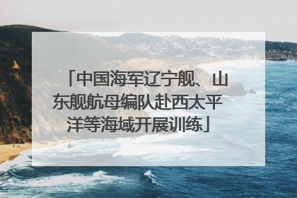 中国海军辽宁舰、山东舰航母编队赴西太平洋等海域开展训练