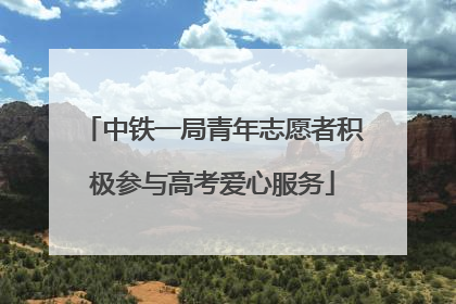 中铁一局青年志愿者积极参与高考爱心服务
