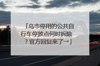 乌市停用的公共自行车停放点何时拆除？官方回复来了→