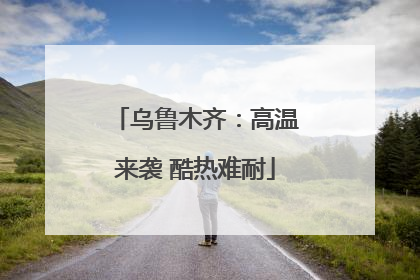 乌鲁木齐：高温来袭 酷热难耐