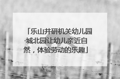 乐山井研机关幼儿园·城北园让幼儿亲近自然，体验劳动的乐趣