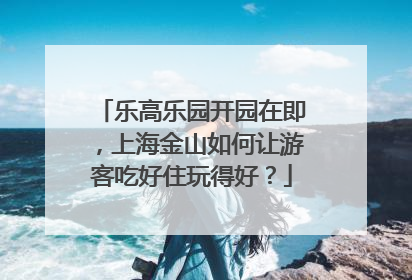 乐高乐园开园在即，上海金山如何让游客吃好住玩得好？