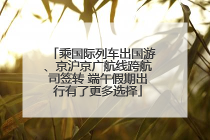 乘国际列车出国游、京沪京广航线跨航司签转 端午假期出行有了更多选择