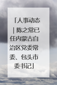 人事动态｜陈之常已任内蒙古自治区党委常委、包头市委书记