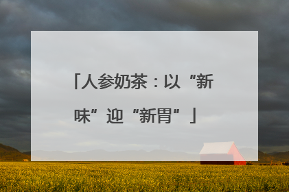 人参奶茶：以“新味”迎“新胃”