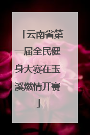 云南省第一届全民健身大赛在玉溪燃情开赛