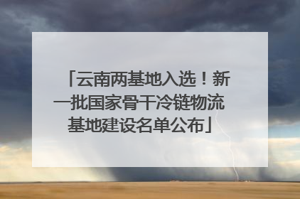 云南两基地入选！新一批国家骨干冷链物流基地建设名单公布