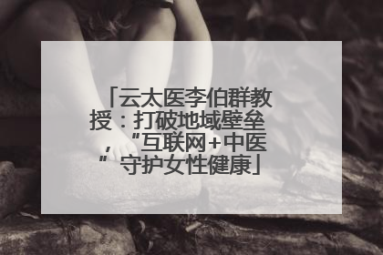 云太医李伯群教授：打破地域壁垒，“互联网+中医”守护女性健康