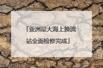 亚洲最大海上换流站全面检修完成