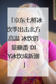 京东七鲜冰饮季出击北方高温 冰饮销量翻番 DIY冰饮成新潮