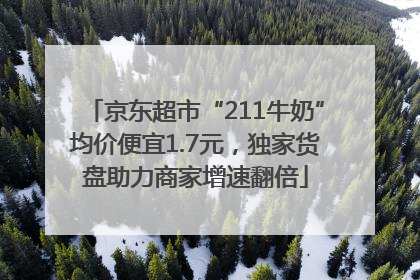 京东超市“211牛奶”均价便宜1.7元，独家货盘助力商家增速翻倍