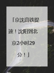 京沈高铁提速！沈阳到北京2小时29分！