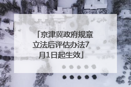 京津冀政府规章立法后评估办法7月1日起生效