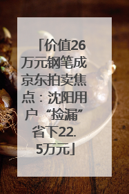 价值26万元钢笔成京东拍卖焦点：沈阳用户“捡漏”省下22.5万元